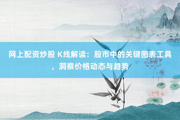 网上配资炒股 K线解读：股市中的关键图表工具，洞察价格动态与趋势
