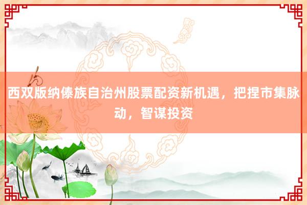 西双版纳傣族自治州股票配资新机遇，把捏市集脉动，智谋投资