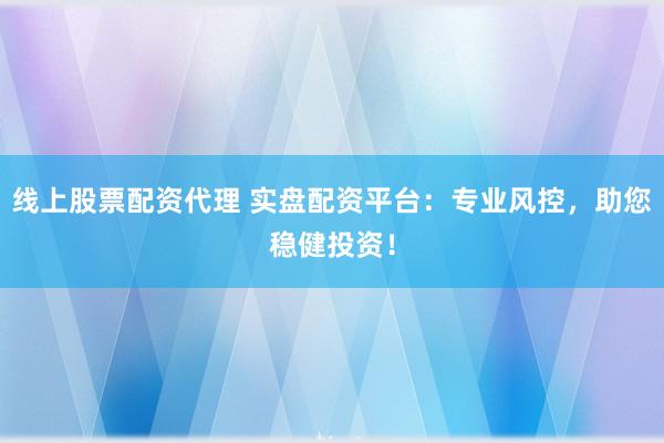 线上股票配资代理 实盘配资平台：专业风控，助您稳健投资！