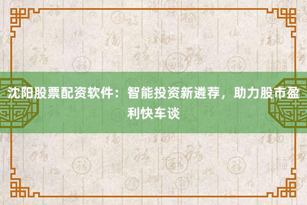 沈阳股票配资软件:智能投资新遴荐,助力股市盈利快车谈