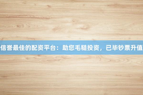 信誉最佳的配资平台:助您毛糙投资,已毕钞票升值