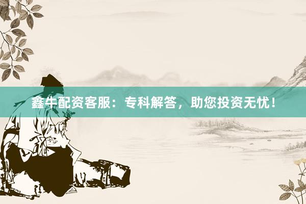 鑫牛配资客服:专科解答,助您投资无忧!