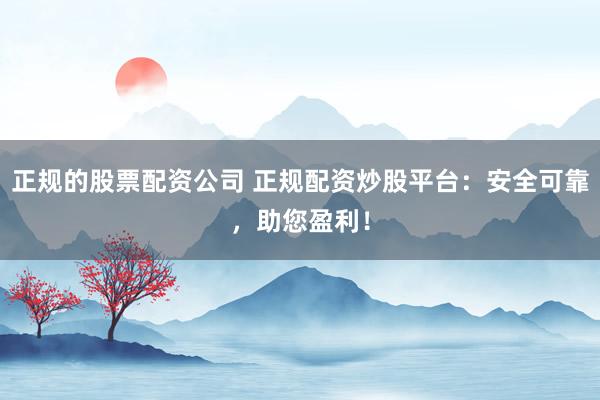 正规的股票配资公司 正规配资炒股平台：安全可靠，助您盈利！