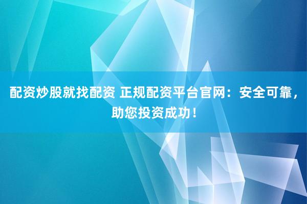 配资炒股就找配资 正规配资平台官网：安全可靠，助您投资成功！