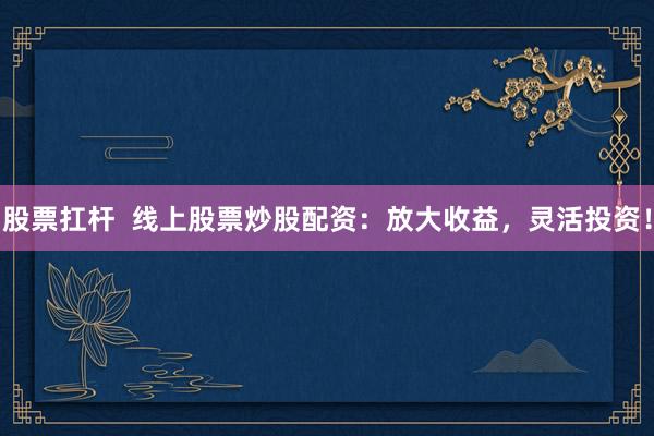 股票扛杆  线上股票炒股配资：放大收益，灵活投资！