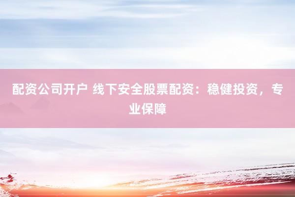 配资公司开户 线下安全股票配资：稳健投资，专业保障