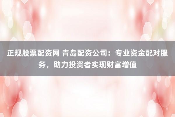 正规股票配资网 青岛配资公司：专业资金配对服务，助力投资者实现财富增值