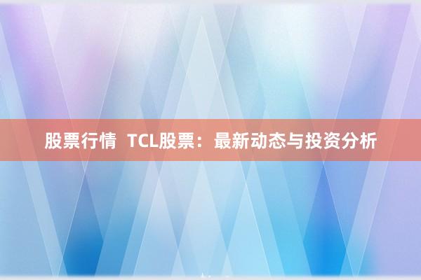 股票行情  TCL股票：最新动态与投资分析