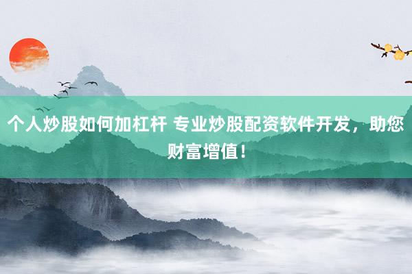 个人炒股如何加杠杆 专业炒股配资软件开发，助您财富增值！
