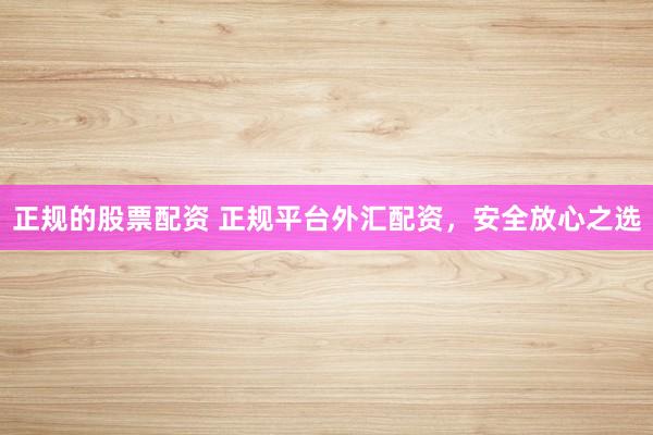 正规的股票配资 正规平台外汇配资,安全放心之选