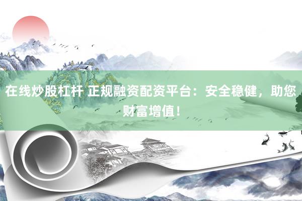 在线炒股杠杆 正规融资配资平台：安全稳健，助您财富增值！