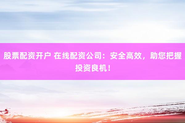 股票配资开户 在线配资公司:安全高效,助您把握投资良机!