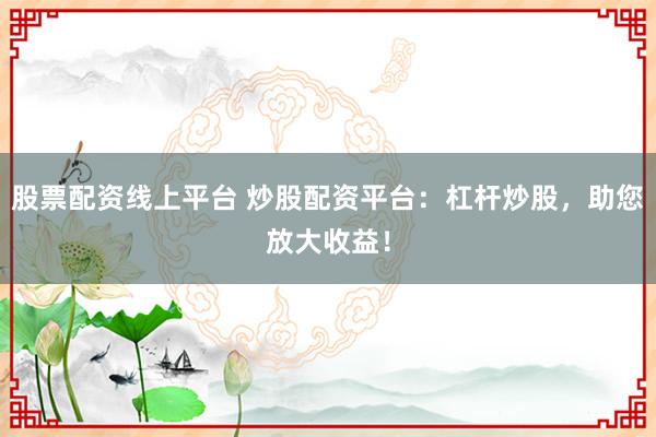 股票配资线上平台 炒股配资平台:杠杆炒股,助您放大收益!