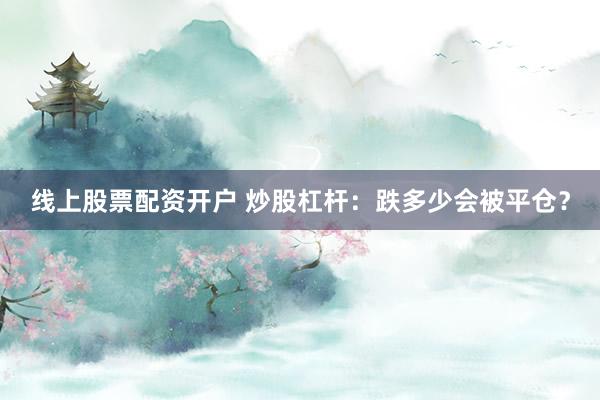 线上股票配资开户 炒股杠杆：跌多少会被平仓？