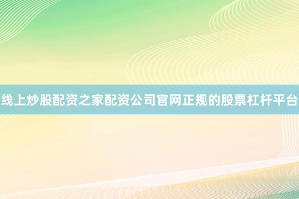 线上炒股配资之家配资公司官网正规的股票杠杆平台