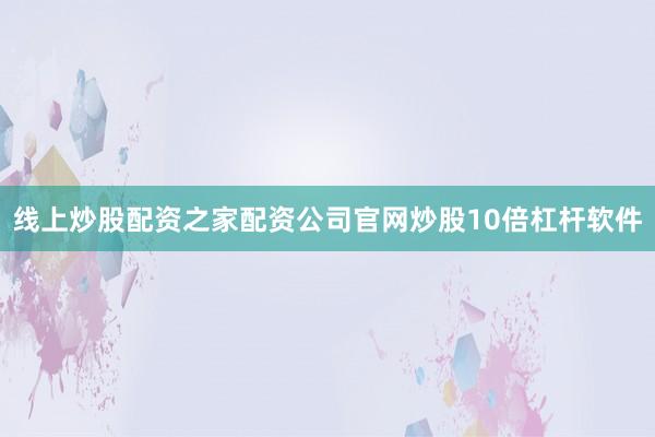 线上炒股配资之家配资公司官网炒股10倍杠杆软件