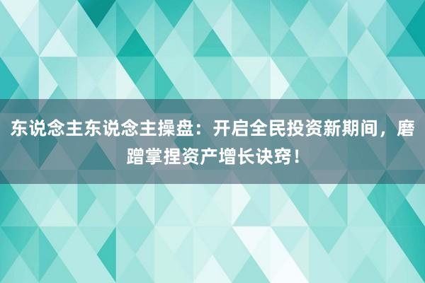 东说念主东说念主操盘:开启全民投资新期间,磨蹭掌捏资产增长诀窍!