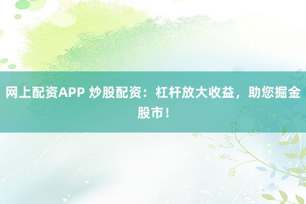 网上配资APP 炒股配资:杠杆放大收益,助您掘金股市!