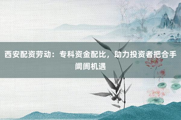 西安配资劳动:专科资金配比,助力投资者把合手阛阓机遇