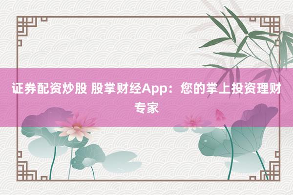 证券配资炒股 股掌财经App：您的掌上投资理财专家
