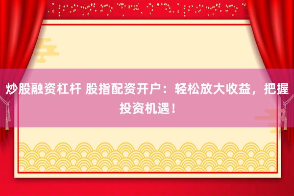 炒股融资杠杆 股指配资开户：轻松放大收益，把握投资机遇！