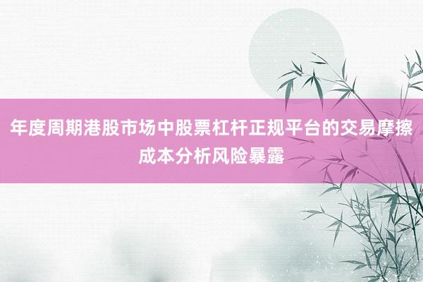 年度周期港股市场中股票杠杆正规平台的交易摩擦成本分析风险暴露