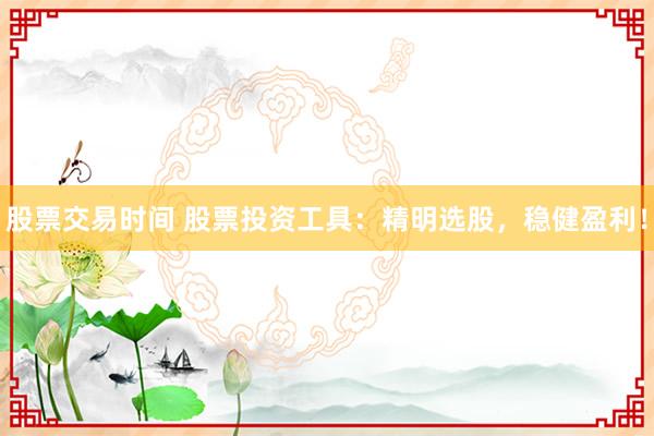 股票交易时间 股票投资工具：精明选股，稳健盈利！