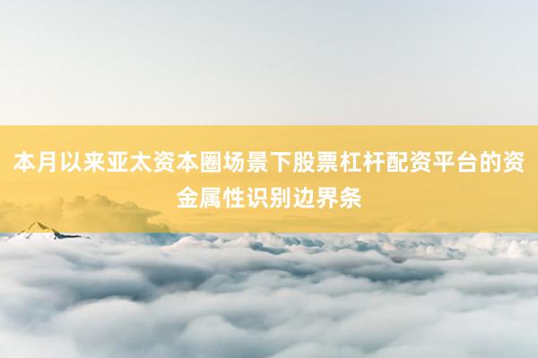本月以来亚太资本圈场景下股票杠杆配资平台的资金属性识别边界条