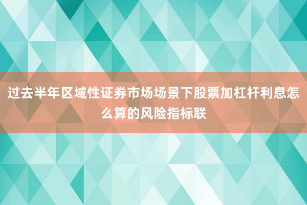 过去半年区域性证券市场场景下股票加杠杆利息怎么算的风险指标联