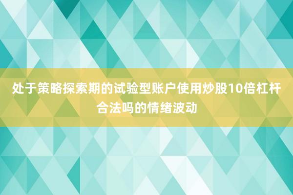 处于策略探索期的试验型账户使用炒股10倍杠杆合法吗的情绪波动
