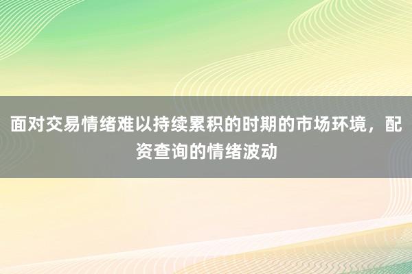 面对交易情绪难以持续累积的时期的市场环境，配资查询的情绪波动