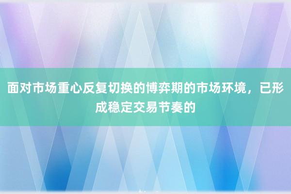 面对市场重心反复切换的博弈期的市场环境，已形成稳定交易节奏的