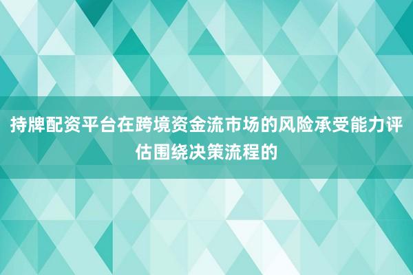 持牌配资平台在跨境资金流市场的风险承受能力评估围绕决策流程的