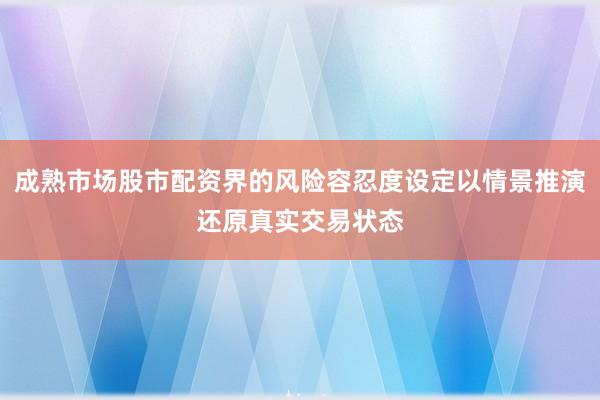 成熟市场股市配资界的风险容忍度设定以情景推演还原真实交易状态