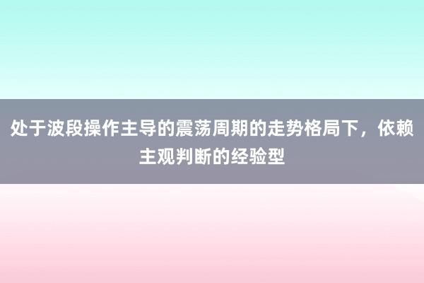 处于波段操作主导的震荡周期的走势格局下，依赖主观判断的经验型