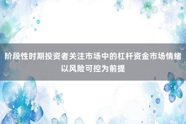 阶段性时期投资者关注市场中的杠杆资金市场情绪以风险可控为前提