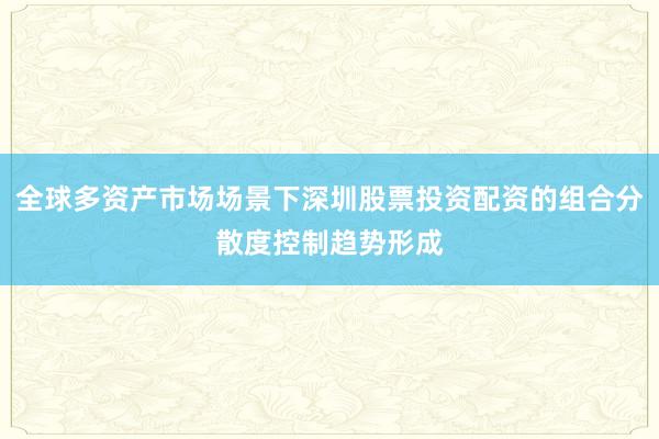 全球多资产市场场景下深圳股票投资配资的组合分散度控制趋势形成