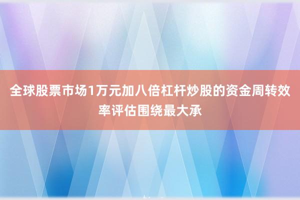 全球股票市场1万元加八倍杠杆炒股的资金周转效率评估围绕最大承
