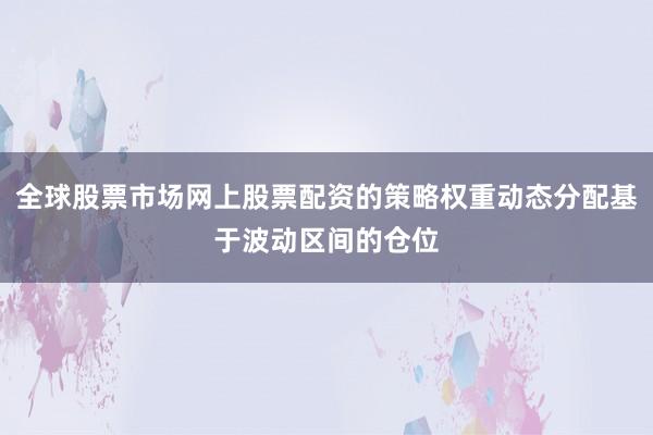 全球股票市场网上股票配资的策略权重动态分配基于波动区间的仓位