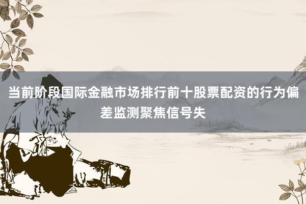 当前阶段国际金融市场排行前十股票配资的行为偏差监测聚焦信号失