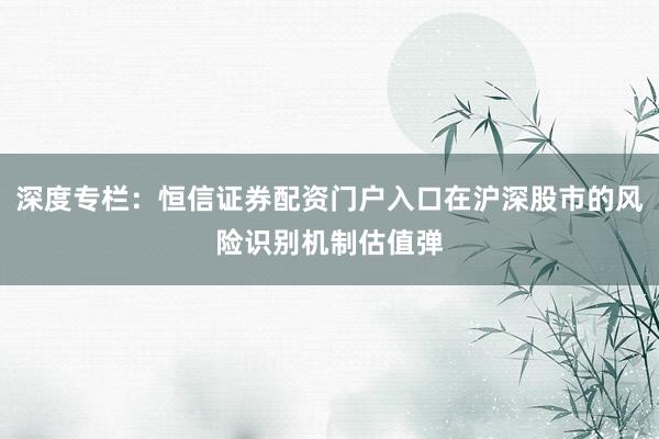 深度专栏：恒信证券配资门户入口在沪深股市的风险识别机制估值弹