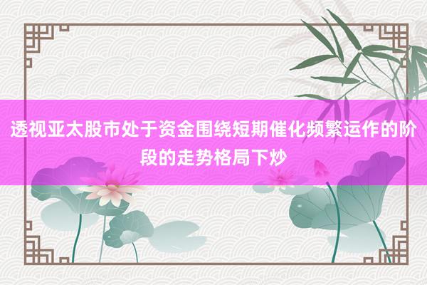 透视亚太股市处于资金围绕短期催化频繁运作的阶段的走势格局下炒