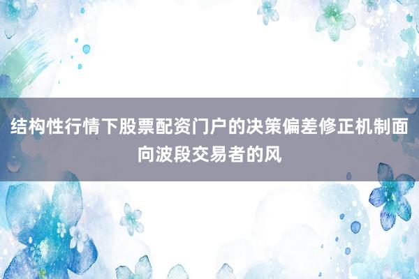 结构性行情下股票配资门户的决策偏差修正机制面向波段交易者的风