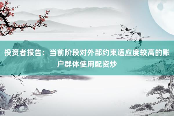 投资者报告：当前阶段对外部约束适应度较高的账户群体使用配资炒