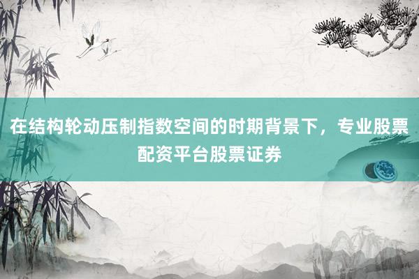 在结构轮动压制指数空间的时期背景下，专业股票配资平台股票证券