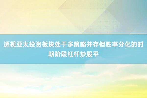 透视亚太投资板块处于多策略并存但胜率分化的时期阶段杠杆炒股平