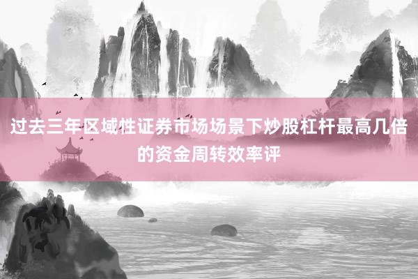 过去三年区域性证券市场场景下炒股杠杆最高几倍的资金周转效率评
