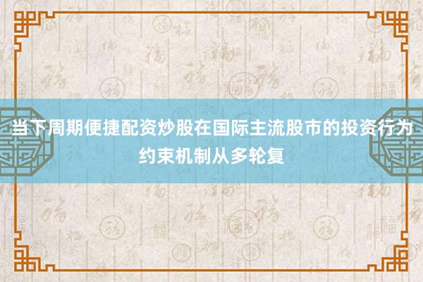 当下周期便捷配资炒股在国际主流股市的投资行为约束机制从多轮复
