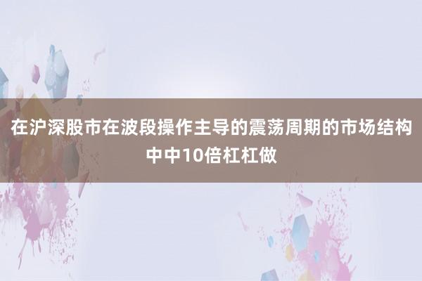 在沪深股市在波段操作主导的震荡周期的市场结构中中10倍杠杠做
