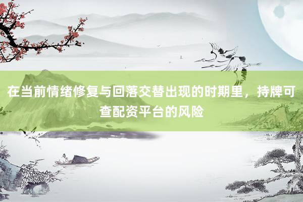 在当前情绪修复与回落交替出现的时期里，持牌可查配资平台的风险
